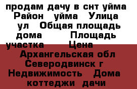 продам дачу в снт уйма › Район ­ уйма › Улица ­ 7 ул › Общая площадь дома ­ 84 › Площадь участка ­ 5 › Цена ­ 800 000 - Архангельская обл., Северодвинск г. Недвижимость » Дома, коттеджи, дачи продажа   